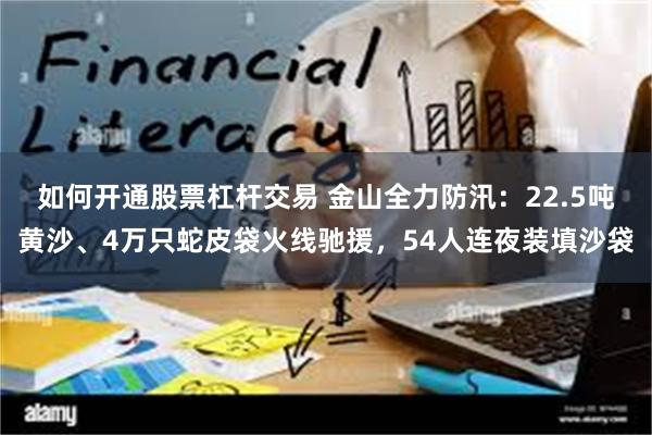 如何开通股票杠杆交易 金山全力防汛：22.5吨黄沙、4万只蛇皮袋火线驰援，54人连夜装填沙袋