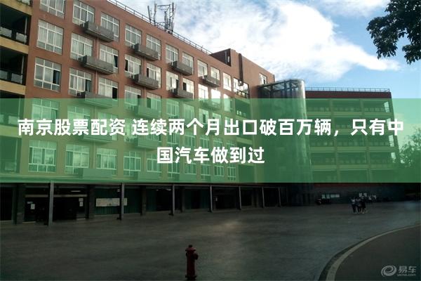 南京股票配资 连续两个月出口破百万辆，只有中国汽车做到过