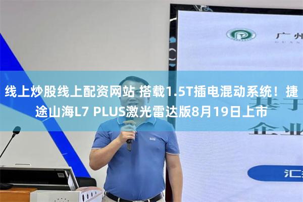 线上炒股线上配资网站 搭载1.5T插电混动系统！捷途山海L7 PLUS激光雷达版8月19日上市
