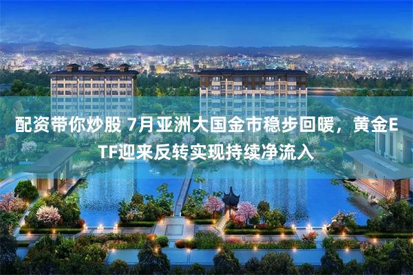配资带你炒股 7月亚洲大国金市稳步回暖，黄金ETF迎来反转实现持续净流入