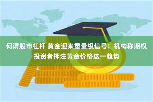 何谓股市杠杆 黄金迎来重量级信号！机构称期权投资者押注黄金价格这一趋势