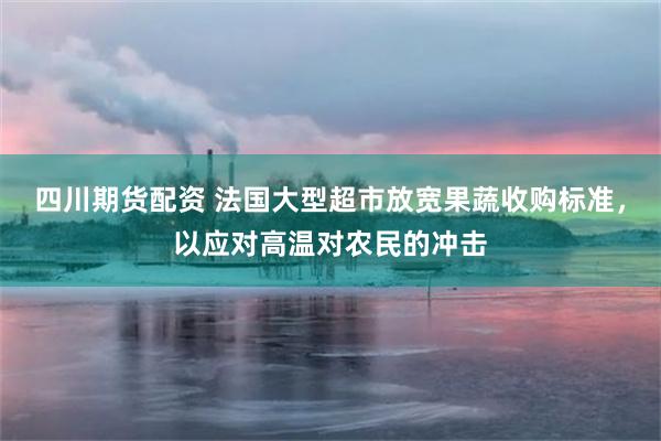 四川期货配资 法国大型超市放宽果蔬收购标准，以应对高温对农民的冲击
