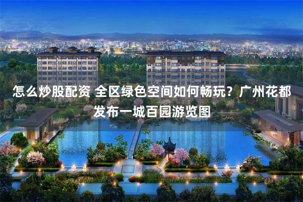 怎么炒股配资 全区绿色空间如何畅玩？广州花都发布一城百园游览图