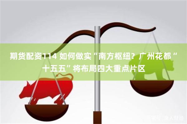 期货配资114 如何做实“南方枢纽？广州花都“十五五”将布局四大重点片区