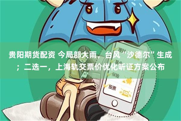 贵阳期货配资 今局部大雨，台风“沙德尔”生成；二选一，上海轨交票价优化听证方案公布