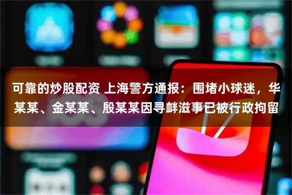 可靠的炒股配资 上海警方通报：围堵小球迷，华某某、金某某、殷某某因寻衅滋事已被行政拘留
