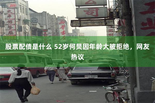 股票配债是什么 52岁何炅因年龄大被拒绝，网友热议