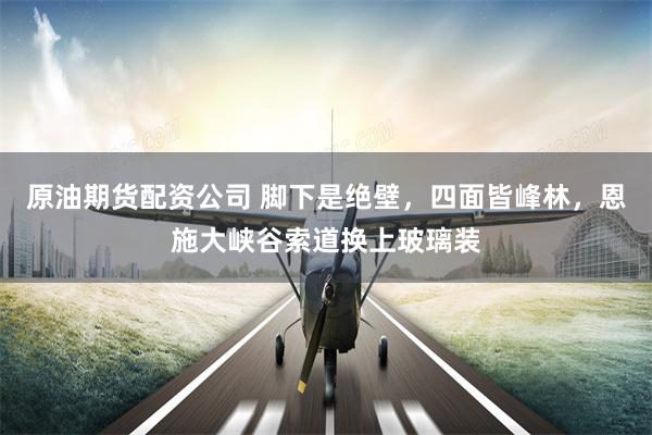 原油期货配资公司 脚下是绝壁，四面皆峰林，恩施大峡谷索道换上玻璃装