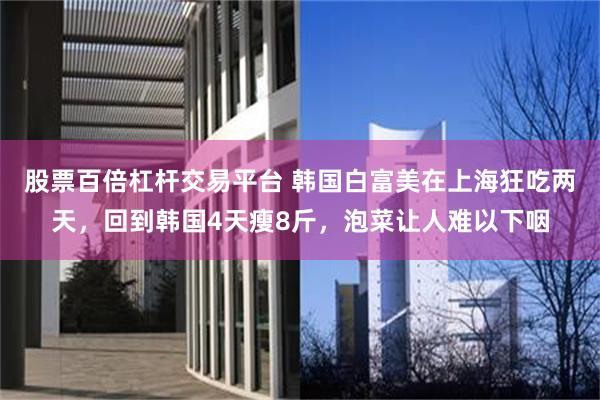 股票百倍杠杆交易平台 韩国白富美在上海狂吃两天，回到韩国4天瘦8斤，泡菜让人难以下咽