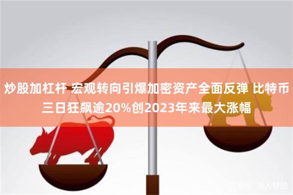 炒股加杠杆 宏观转向引爆加密资产全面反弹 比特币三日狂飙逾20%创2023年来最大涨幅