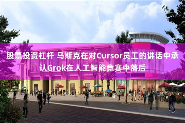 股票投资杠杆 马斯克在对Cursor员工的讲话中承认Grok在人工智能竞赛中落后