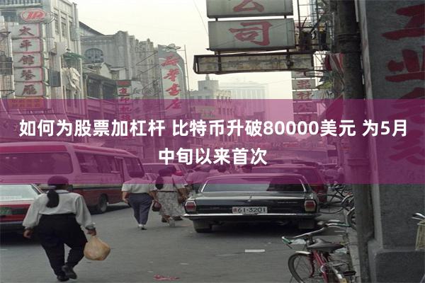 如何为股票加杠杆 比特币升破80000美元 为5月中旬以来首次