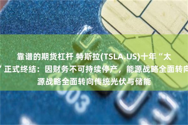 靠谱的期货杠杆 特斯拉(TSLA.US)十年“太阳能屋顶瓦片梦”正式终结：因财务不可持续停产，能源战略全面转向传统光伏与储能