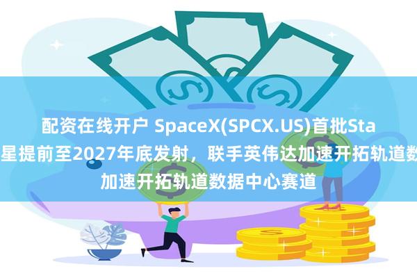 配资在线开户 SpaceX(SPCX.US)首批Starmind AI卫星提前至2027年底发射，联手英伟达加速开拓轨道数据中心赛道