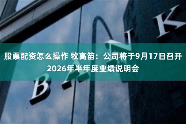 股票配资怎么操作 牧高笛：公司将于9月17日召开2026年半年度业绩说明会