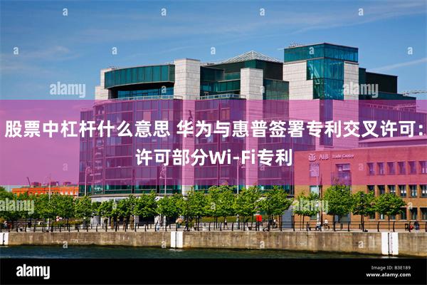 股票中杠杆什么意思 华为与惠普签署专利交叉许可：许可部分Wi-Fi专利