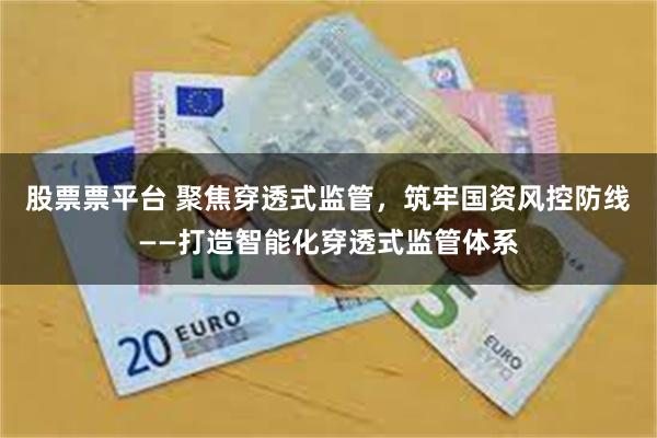 股票票平台 聚焦穿透式监管，筑牢国资风控防线——打造智能化穿透式监管体系