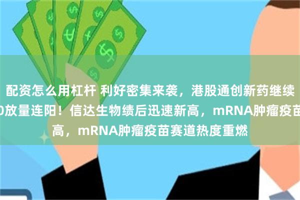 配资怎么用杠杆 利好密集来袭，港股通创新药继续上攻，520880放量连阳！信达生物绩后迅速新高，mRNA肿瘤疫苗赛道热度重燃