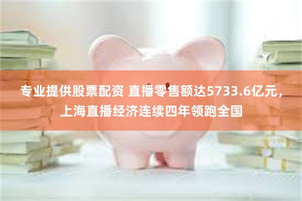 专业提供股票配资 直播零售额达5733.6亿元，上海直播经济连续四年领跑全国