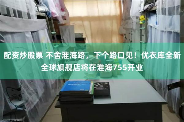 配资炒股票 不舍淮海路，下个路口见！优衣库全新全球旗舰店将在淮海755开业