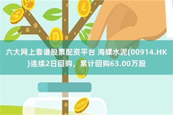 六大网上靠谱股票配资平台 海螺水泥(00914.HK)连续2日回购，累计回购63.00万股