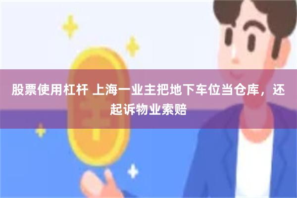 股票使用杠杆 上海一业主把地下车位当仓库，还起诉物业索赔