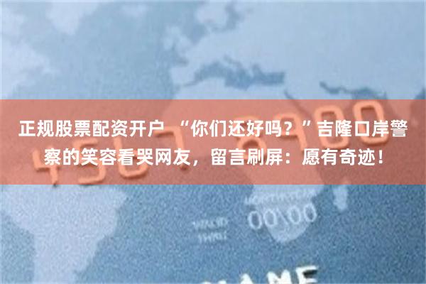 正规股票配资开户  “你们还好吗？”吉隆口岸警察的笑容看哭网友，留言刷屏：愿有奇迹！