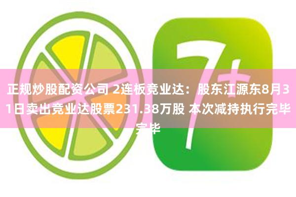 正规炒股配资公司 2连板竞业达：股东江源东8月31日卖出竞业达股票231.38万股 本次减持执行完毕