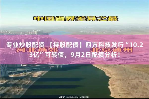 专业炒股配资 【持股配债】四方科技发行“10.23亿”可转债，9月2日配债分析！