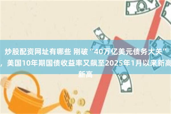 炒股配资网址有哪些 刚破“40万亿美元债务大关”，美国10年期国债收益率又飙至2025年1月以来新高