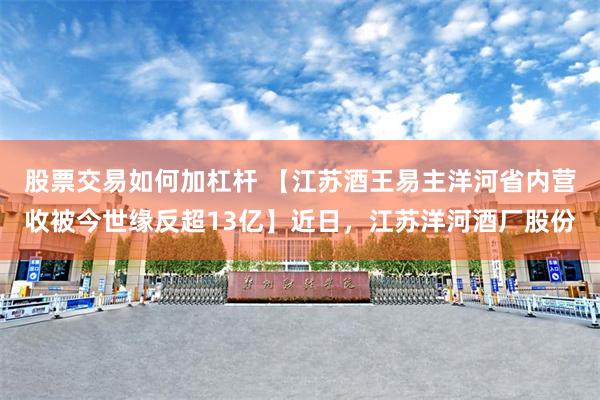 股票交易如何加杠杆 【江苏酒王易主洋河省内营收被今世缘反超13亿】近日，江苏洋河酒厂股份