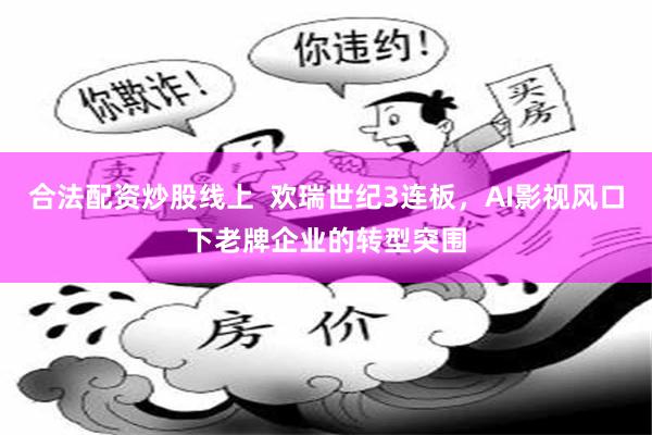 合法配资炒股线上  欢瑞世纪3连板，AI影视风口下老牌企业的转型突围