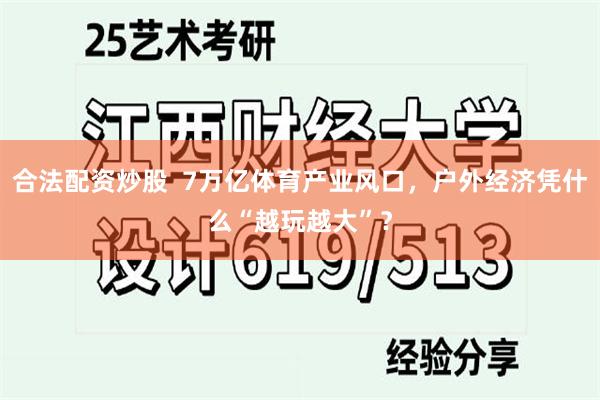 合法配资炒股  7万亿体育产业风口，户外经济凭什么“越玩越大”？
