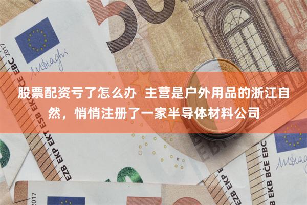 股票配资亏了怎么办  主营是户外用品的浙江自然，悄悄注册了一家半导体材料公司