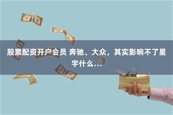 股票配资开户会员 奔驰、大众，其实影响不了星宇什么…