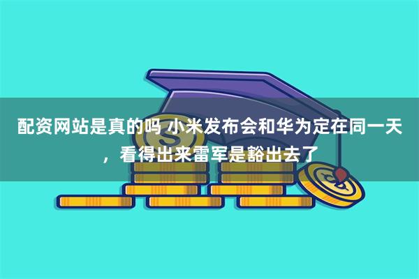 配资网站是真的吗 小米发布会和华为定在同一天，看得出来雷军是豁出去了