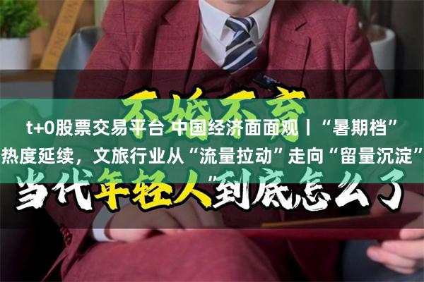 t+0股票交易平台 中国经济面面观丨“暑期档”热度延续，文旅行业从“流量拉动”走向“留量沉淀”