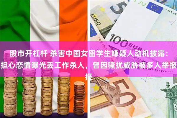 股市开杠杆 杀害中国女留学生嫌疑人动机披露：担心恋情曝光丢工作杀人，曾因骚扰威胁被多人举报