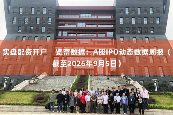实盘配资开户    览富数据：A股IPO动态数据周报（截至2026年9月5日）