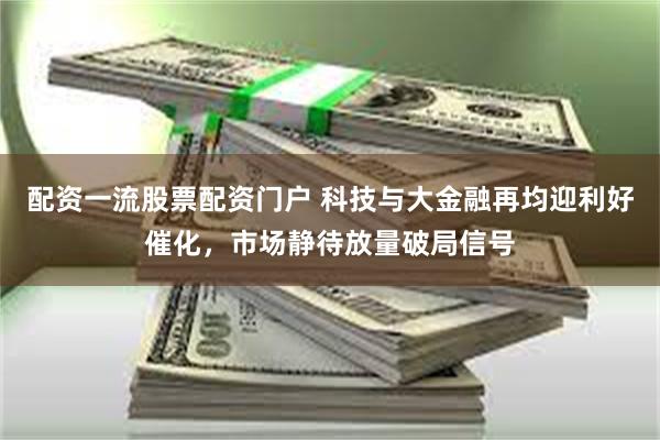 配资一流股票配资门户 科技与大金融再均迎利好催化，市场静待放量破局信号