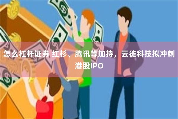 怎么杠杆证券 红杉、腾讯等加持，云徙科技拟冲刺港股IPO