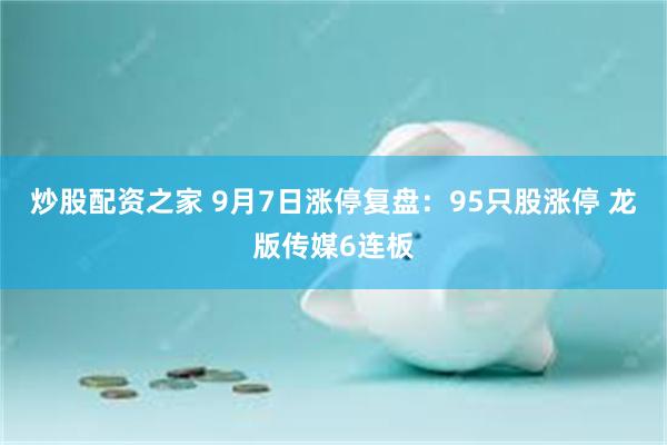 炒股配资之家 9月7日涨停复盘：95只股涨停 龙版传媒6连板
