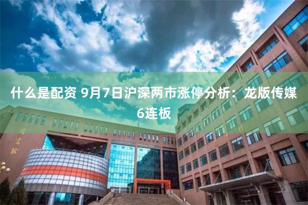 什么是配资 9月7日沪深两市涨停分析：龙版传媒6连板