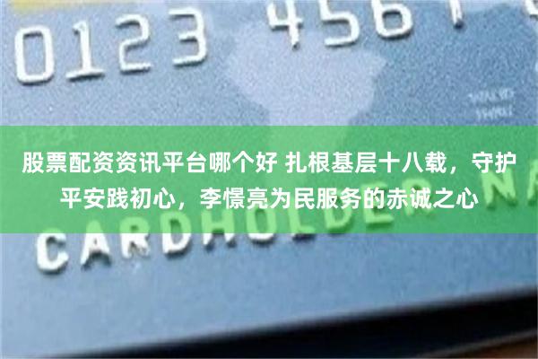 股票配资资讯平台哪个好 扎根基层十八载，守护平安践初心，李憬亮为民服务的赤诚之心
