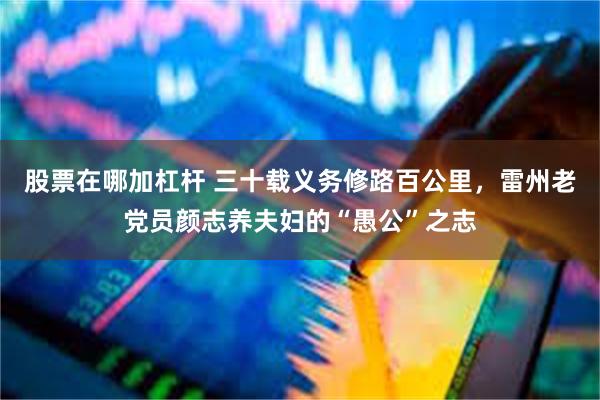 股票在哪加杠杆 三十载义务修路百公里，雷州老党员颜志养夫妇的“愚公”之志