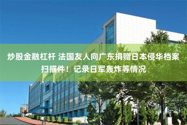 炒股金融杠杆 法国友人向广东捐赠日本侵华档案扫描件！记录日军轰炸等情况