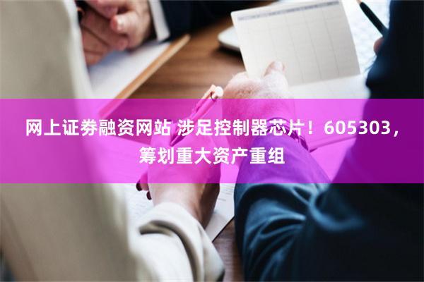 网上证劵融资网站 涉足控制器芯片！605303，筹划重大资产重组
