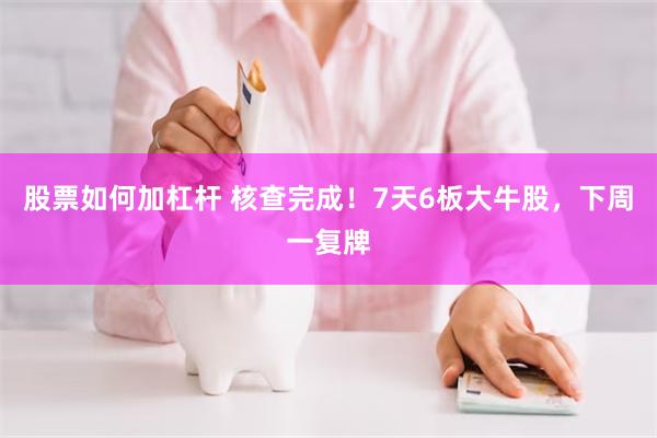 股票如何加杠杆 核查完成！7天6板大牛股，下周一复牌