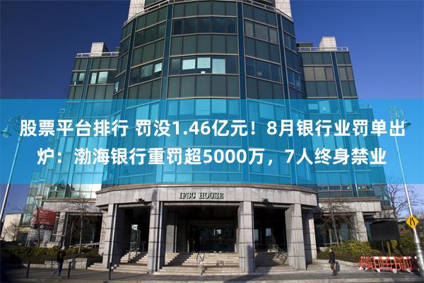 股票平台排行 罚没1.46亿元！8月银行业罚单出炉：渤海银行重罚超5000万，7人终身禁业