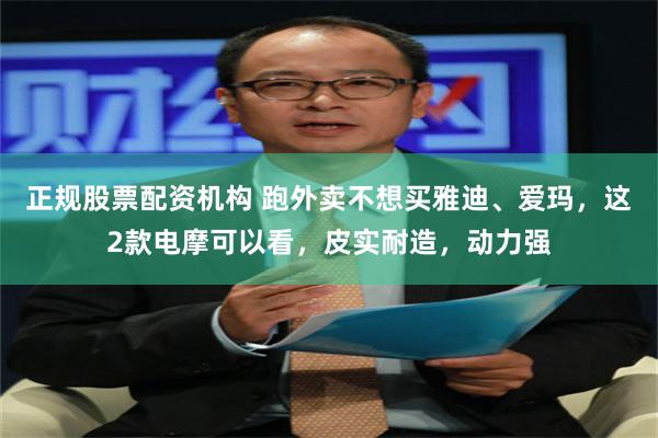 正规股票配资机构 跑外卖不想买雅迪、爱玛，这2款电摩可以看，皮实耐造，动力强